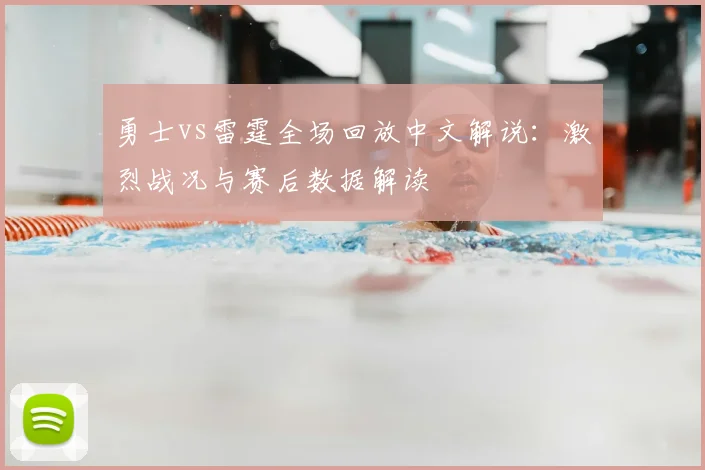 勇士vs雷霆全场回放中文解说：激烈战况与赛后数据解读