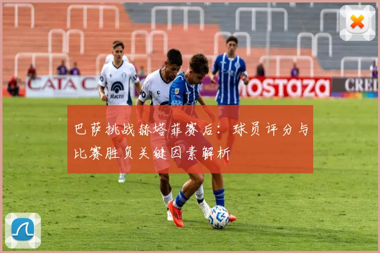 巴萨挑战赫塔菲赛后：球员评分与比赛胜负关键因素解析