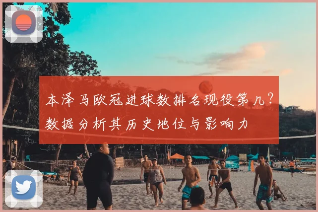 本泽马欧冠进球数排名现役第几？数据分析其历史地位与影响力