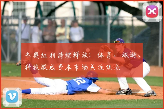 冬奥红利持续释放：体育、旅游、科技股成资本市场关注焦点