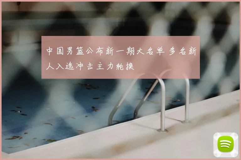 中国男篮公布新一期大名单 多名新人入选冲击主力轮换