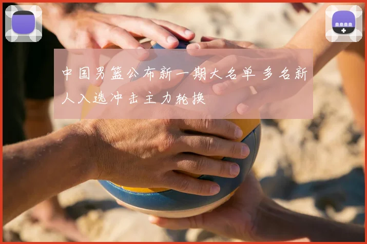 中国男篮公布新一期大名单 多名新人入选冲击主力轮换