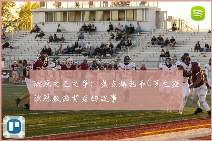 欧冠之王之争:盘点梅西和C罗生涯欧冠数据背后的故事