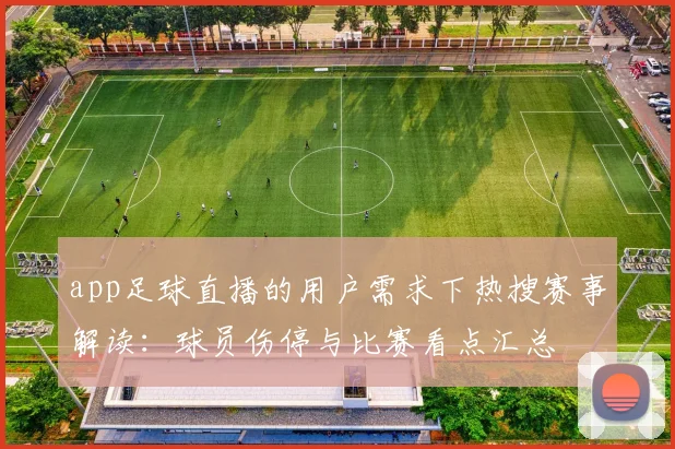 app足球直播的用户需求下热搜赛事解读：球员伤停与比赛看点汇总