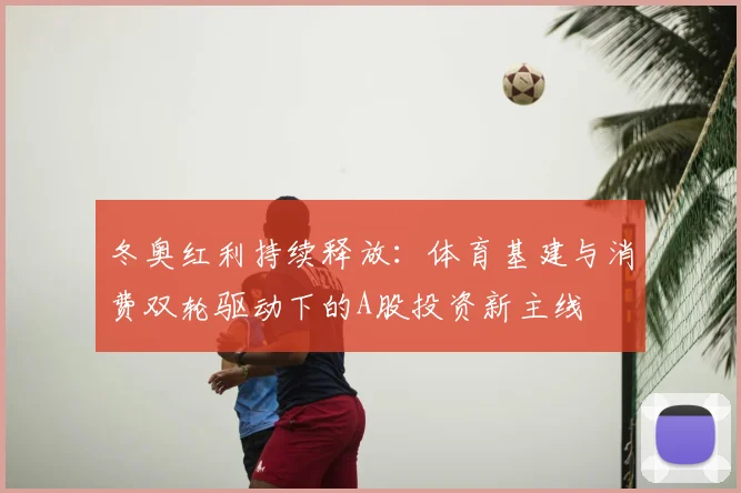 冬奥红利持续释放：体育基建与消费双轮驱动下的A股投资新主线