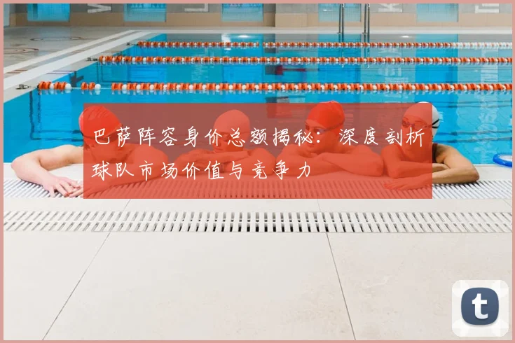 巴萨阵容身价总额揭秘：深度剖析球队市场价值与竞争力