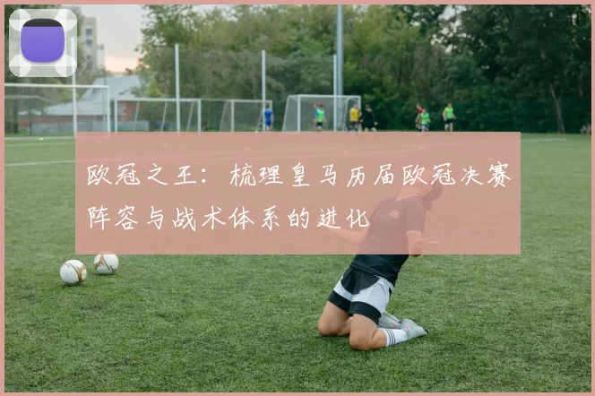 欧冠之王：梳理皇马历届欧冠决赛阵容与战术体系的进化