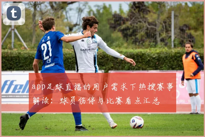 app足球直播的用户需求下热搜赛事解读：球员伤停与比赛看点汇总