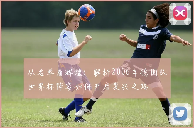 从名单看辉煌：解析2006年德国队世界杯阵容如何开启复兴之路